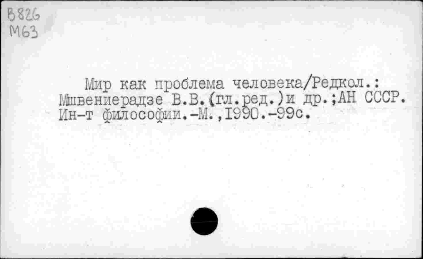 ﻿
Мир как проблема человека/Редкол.: Мшвениерадзе В.В.(гл.ред.)и др.;АН СССР. Ин-т фил о с офии.-М.,19УО.-99 с.